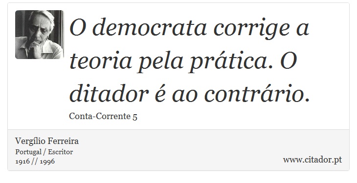 O democrata corrige a teoria pela prática. O ditador é ao contrário. - Vergílio Ferreira - Frases