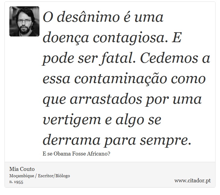 O desânimo é uma doença contagiosa. E pode ser fatal. Cedemos a essa contaminação como que arrastados por uma vertigem e algo se derrama para sempre. - Mia Couto - Frases