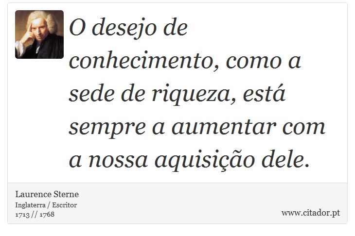 O desejo de conhecimento, como a sede de riqueza, está sempre a aumentar com a nossa aquisição dele. - Laurence Sterne - Frases