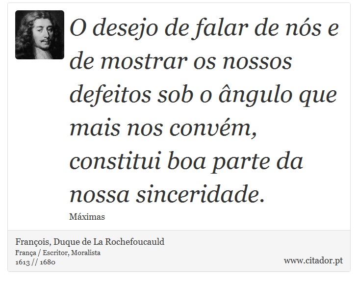 O desejo de falar de nós e de mostrar os nossos defeitos sob o ângulo que mais nos convém, constitui boa parte da nossa sinceridade. - François, Duque de La Rochefoucauld - Frases