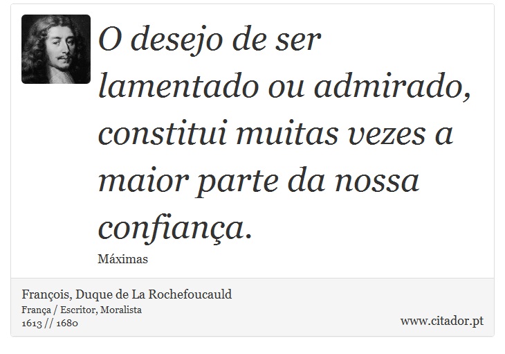 O desejo de ser lamentado ou admirado, constitui muitas vezes a maior parte da nossa confiança. - François, Duque de La Rochefoucauld - Frases
