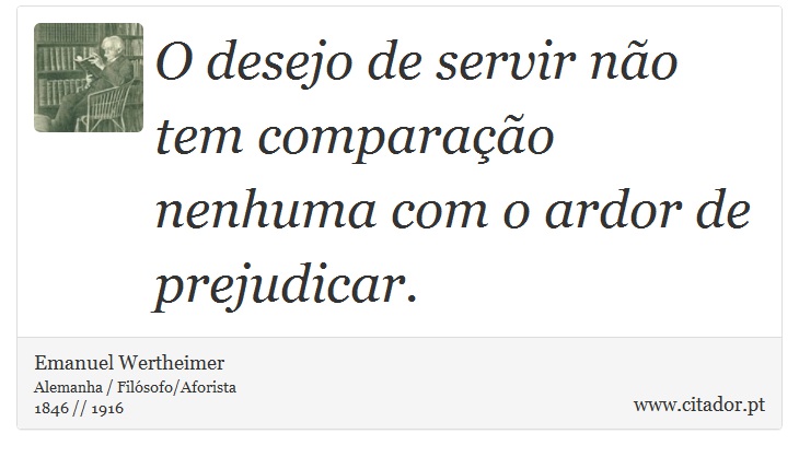 O desejo de servir não tem comparação nenhuma com o ardor de prejudicar. - Emanuel Wertheimer - Frases