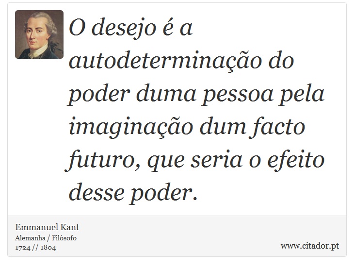 O desejo é a autodeterminação do poder duma pessoa pela imaginação dum facto futuro, que seria o efeito desse poder. - Emmanuel Kant - Frases