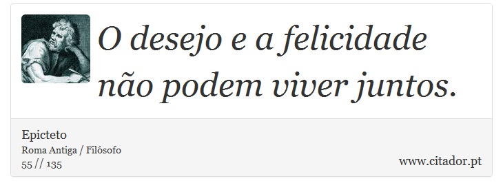 O desejo e a felicidade não podem viver juntos. - Epicteto - Frases