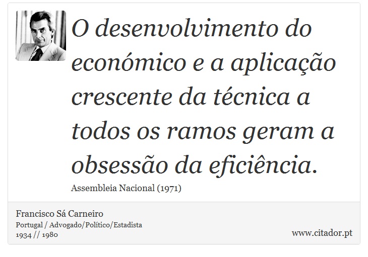 O desenvolvimento do económico e a aplicação crescente da técnica a todos os ramos geram a obsessão da eficiência. - Francisco Sá Carneiro - Frases