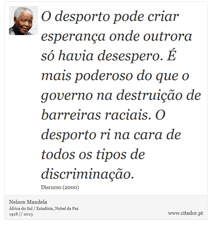 O desporto pode criar esperança onde outrora só havia desespero. É mais poderoso do que o governo na destruição de barreiras raciais. O desporto ri na cara de todos os tipos de discriminação. - Nelson Mandela - Frases