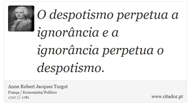 O despotismo perpetua a ignorncia e a ignorncia perpetua o despotismo. - Anne Robert Jacques Turgot - Frases
