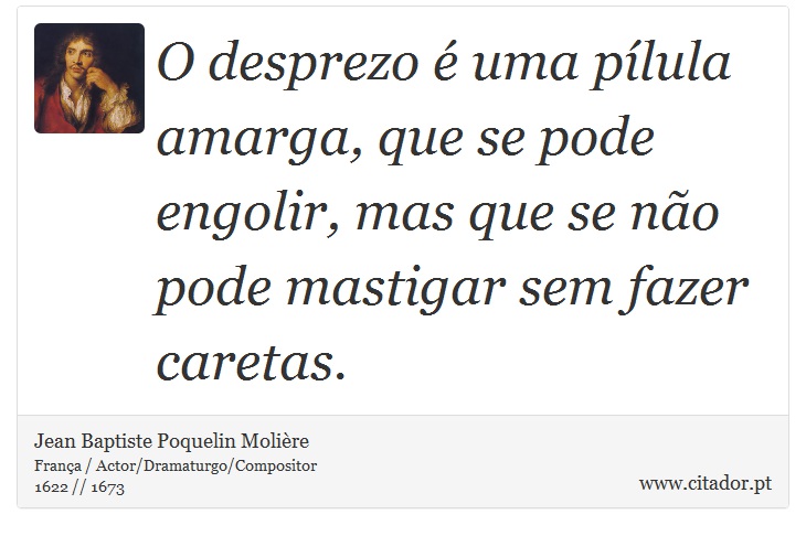 O desprezo é uma pílula amarga, que se pode engolir, mas que se não pode mastigar sem fazer caretas. - Jean Baptiste Poquelin Molière - Frases