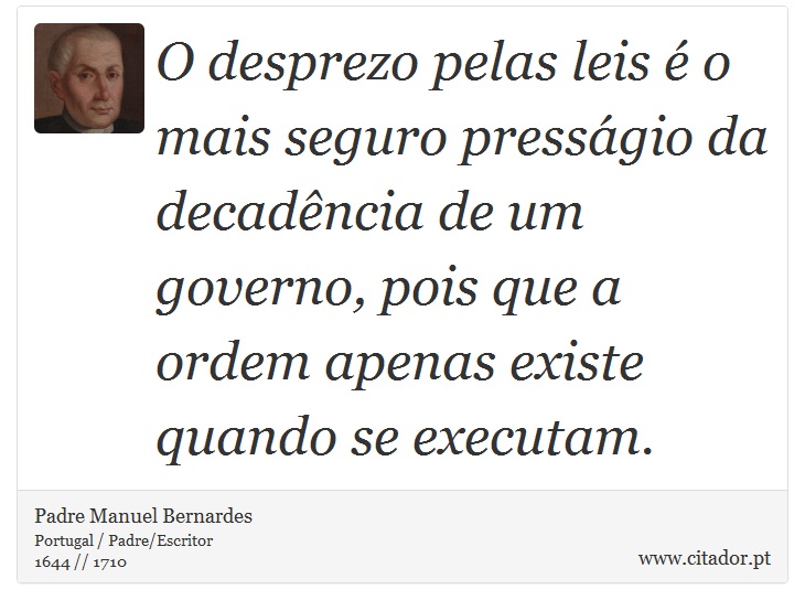 O desprezo pelas leis é o mais seguro presságio da decadência de um governo, pois que a ordem apenas existe quando se executam. - Padre Manuel Bernardes - Frases