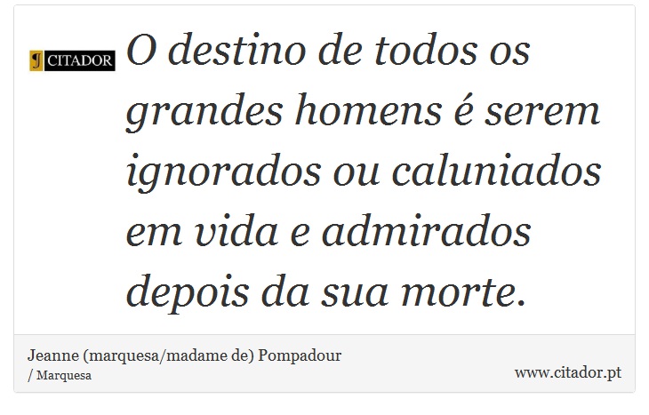 O destino de todos os grandes homens é serem ignorados ou caluniados em vida e admirados depois da sua morte. - Jeanne (marquesa/madame de) Pompadour - Frases