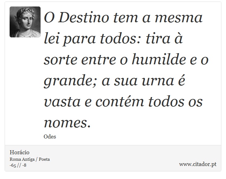 O Destino tem a mesma lei para todos: tira à sorte entre o humilde e o grande; a sua urna é vasta e contém todos os nomes. - Horácio - Frases