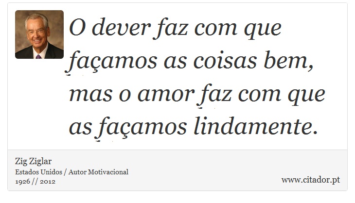 O dever faz com que façamos as coisas bem, mas o amor faz com que as façamos lindamente. - Zig Ziglar - Frases