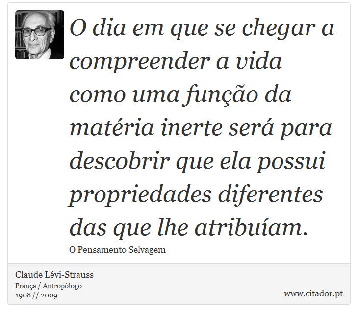 O dia em que se chegar a compreender a vida como uma função da matéria inerte será para descobrir que ela possui propriedades diferentes das que lhe atribuíam. - Claude Lévi-Strauss - Frases