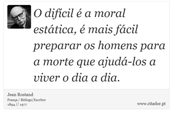 O difícil é a moral estática, é mais fácil preparar os homens para a morte que ajudá-los a viver o dia a dia. - Jean Rostand - Frases