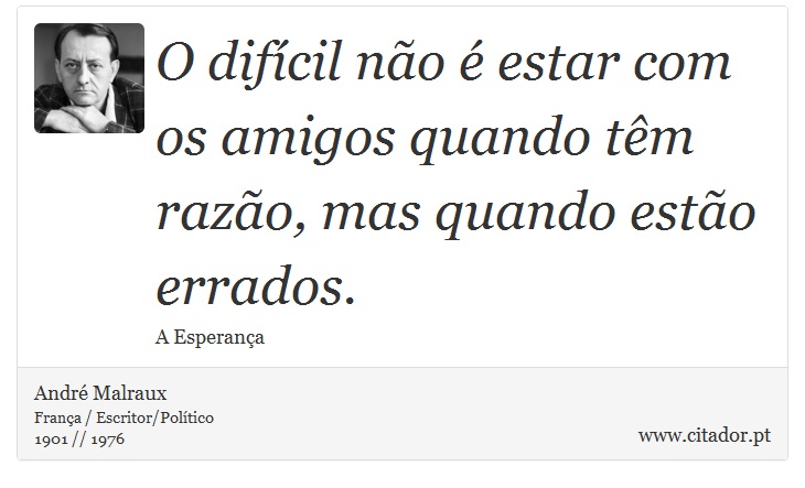 O difícil não é estar com os amigos quando têm razão, mas quando estão errados. - André Malraux - Frases