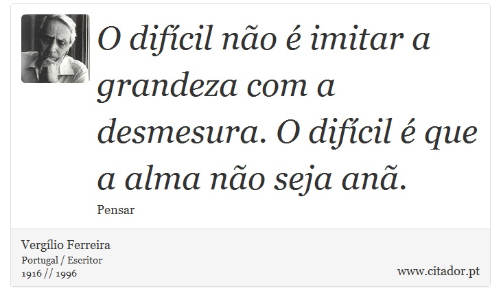O difícil não é imitar a grandeza com a desmesura. O difícil é que a alma não seja anã. - Vergílio Ferreira - Frases