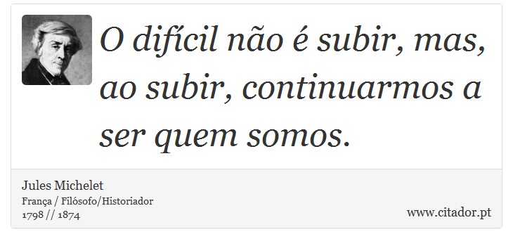 O difícil não é subir, mas, ao subir, continuarmos a ser quem somos. - Jules Michelet - Frases