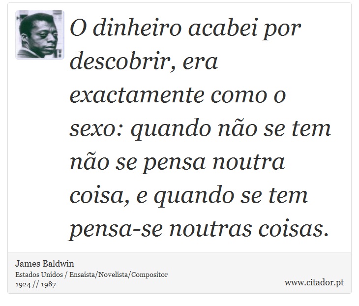O dinheiro acabei por descobrir, era exactamente como o sexo: quando não se tem não se pensa noutra coisa, e quando se tem pensa-se noutras coisas. - James Baldwin - Frases