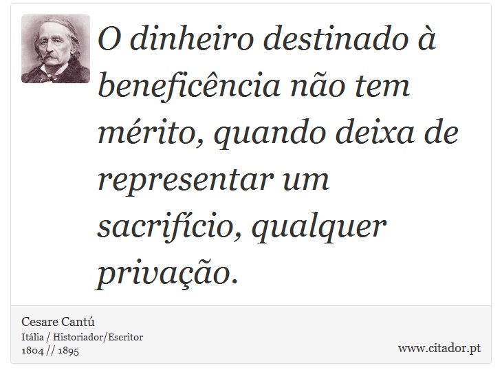 O dinheiro destinado à beneficência não tem mérito, quando deixa de representar um sacrifício, qualquer privação. - Cesare Cantú - Frases