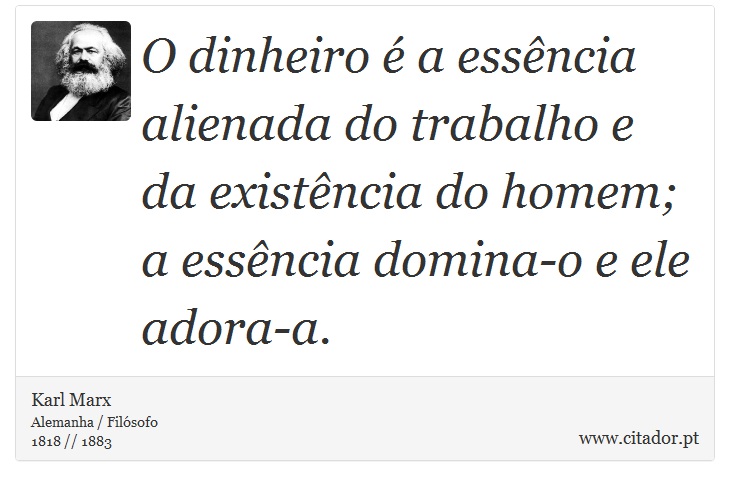 O dinheiro é a essência alienada do trabalho e da existência do homem; a essência domina-o e ele adora-a. - Karl Marx - Frases