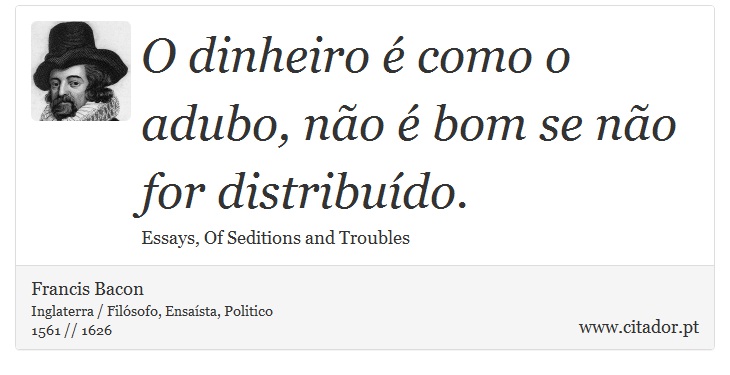 O dinheiro é como o adubo, não é bom se não for distribuído. - Francis Bacon - Frases