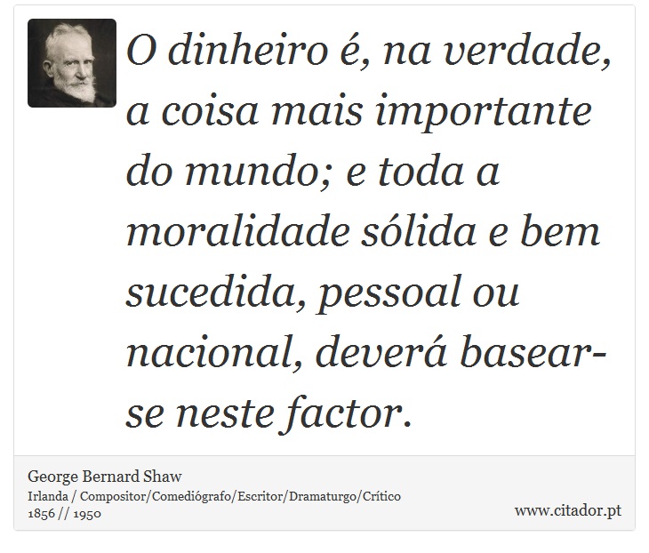 O dinheiro é, na verdade, a coisa mais importante do mundo; e toda a moralidade sólida e bem sucedida, pessoal ou nacional, deverá basear-se neste factor. - George Bernard Shaw - Frases