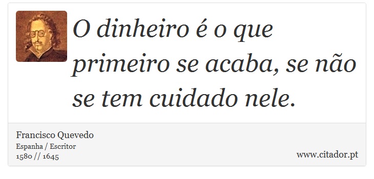 O dinheiro é o que primeiro se acaba, se não se tem cuidado nele. - Francisco Quevedo - Frases