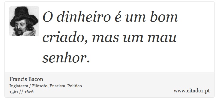 O dinheiro é um bom criado, mas um mau senhor. - Francis Bacon - Frases