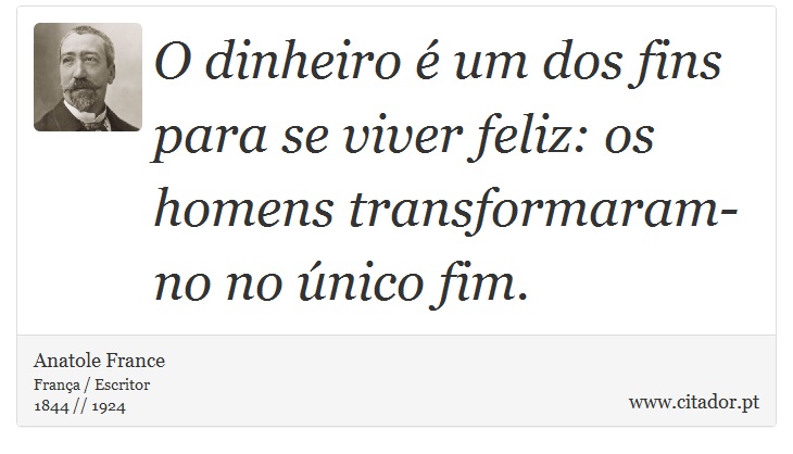 O dinheiro é um dos fins para se viver feliz: os homens transformaram-no no único fim. - Anatole France - Frases