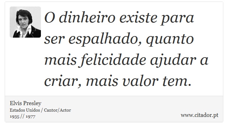 O dinheiro existe para ser espalhado, quanto mais felicidade ajudar a criar, mais valor tem. - Elvis Presley - Frases