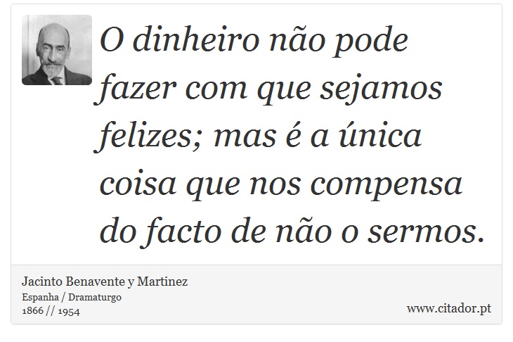 O dinheiro não pode fazer com que sejamos felizes; mas é a única coisa que nos compensa do facto de não o sermos. - Jacinto Benavente y Martinez - Frases