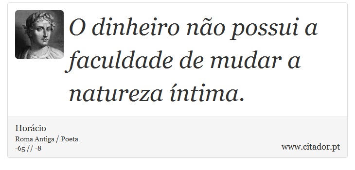 O dinheiro não possui a faculdade de mudar a natureza íntima. - Horácio - Frases