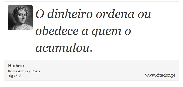 O dinheiro ordena ou obedece a quem o acumulou. - Horácio - Frases
