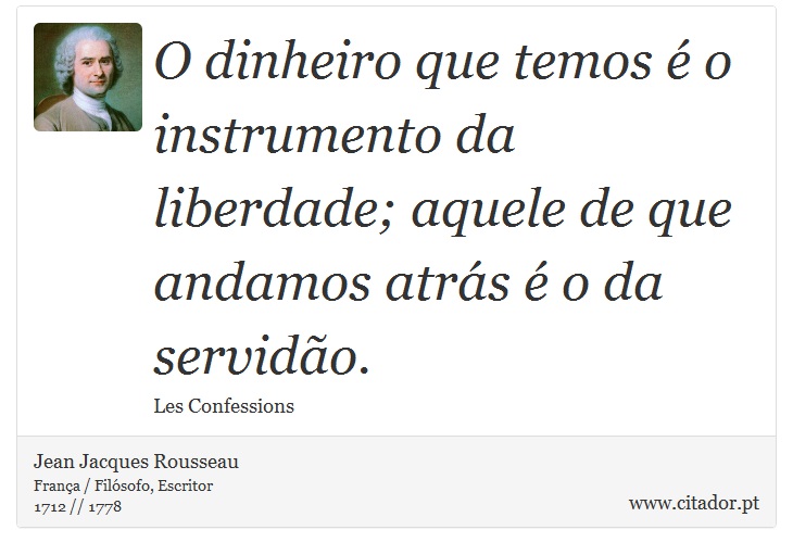 O dinheiro que temos é o instrumento da liberdade; aquele de que andamos atrás é o da servidão. - Jean Jacques Rousseau - Frases