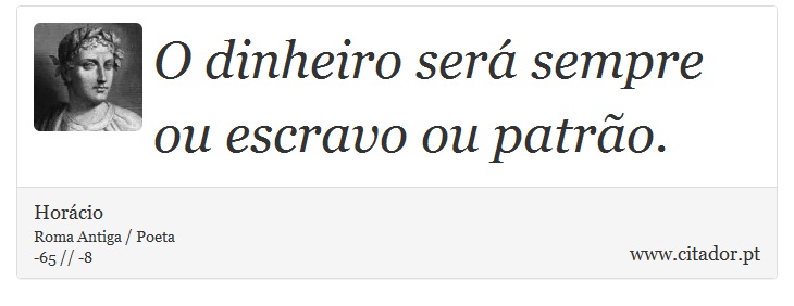 O dinheiro será sempre ou escravo ou patrão. - Horácio - Frases