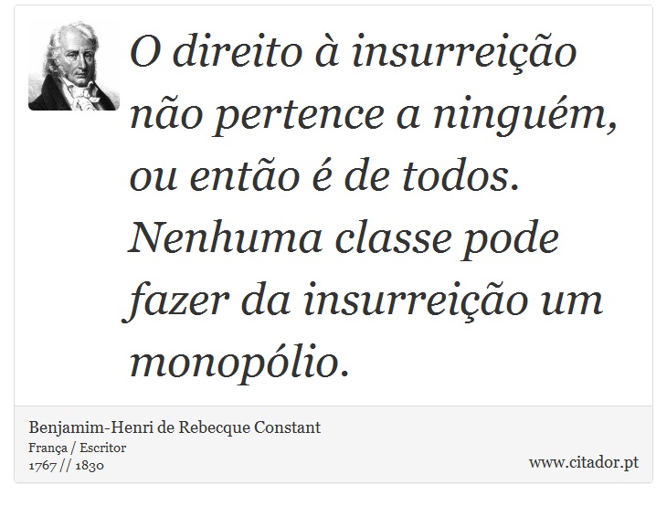 O direito à insurreição não pertence a ninguém, ou então é de todos. Nenhuma classe pode fazer da insurreição um monopólio. - Benjamim-Henri de Rebecque Constant - Frases