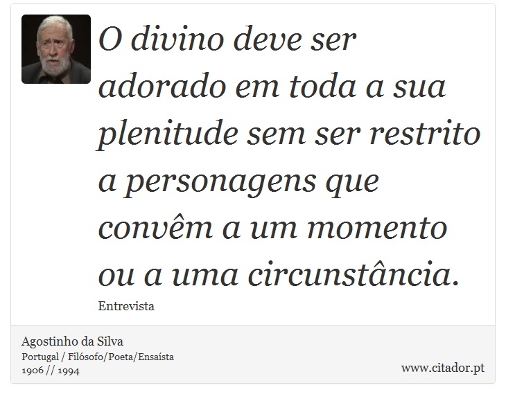 O divino deve ser adorado em toda a sua plenitude sem ser restrito a personagens que convêm a um momento ou a uma circunstância. - Agostinho da Silva - Frases