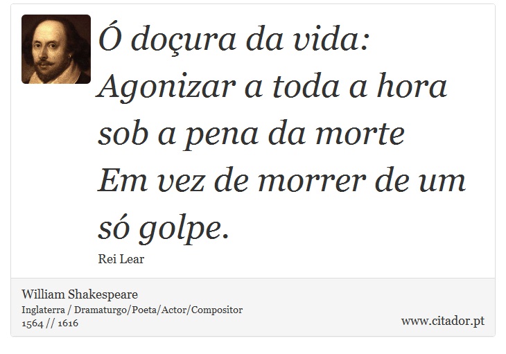 Ó doçura da vida: <br />
 Agonizar a toda a hora sob a pena da morte <br />
 Em vez de morrer de um só golpe. - William Shakespeare - Frases