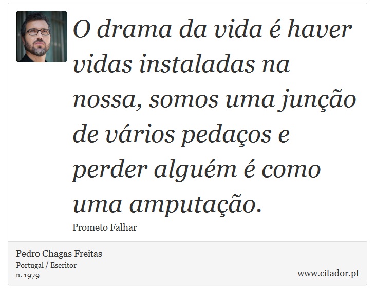 O drama da vida é haver vidas instaladas na nossa, somos uma junção de vários pedaços e perder alguém é como uma amputação. - Pedro Chagas Freitas - Frases