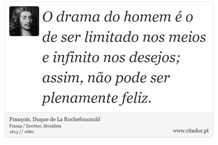 O drama do homem é o de ser limitado nos meios e infinito nos desejos; assim, não pode ser plenamente feliz. - François, Duque de La Rochefoucauld - Frases