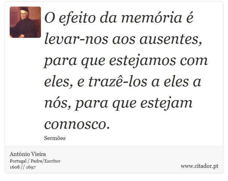 O efeito da memória é levar-nos aos ausentes, para que estejamos com eles, e trazê-los a eles a nós, para que estejam connosco. - António Vieira - Frases