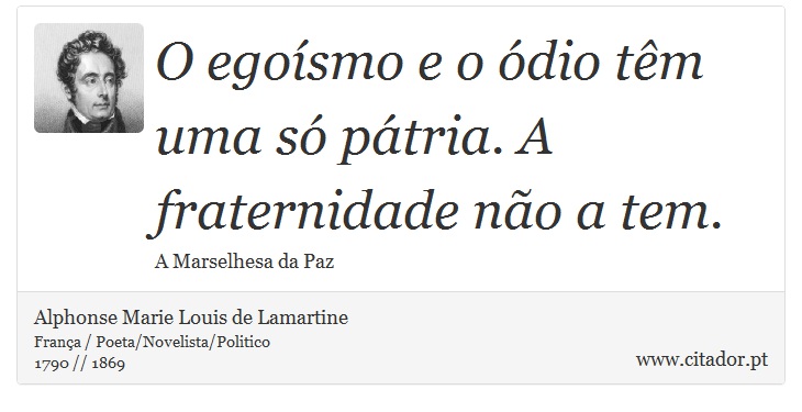 O egoísmo e o ódio têm uma só pátria. A fraternidade não a tem. - Alphonse Marie Louis de Lamartine - Frases