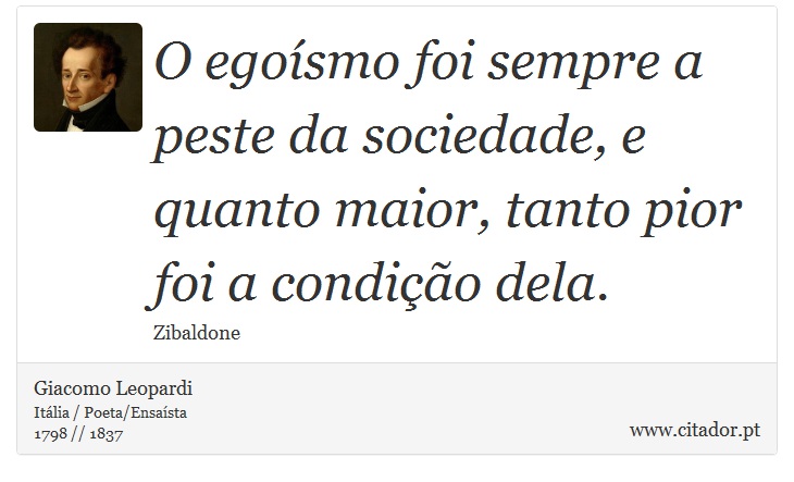 O egoísmo foi sempre a peste da sociedade, e quanto maior, tanto pior foi a condição dela. - Giacomo Leopardi - Frases