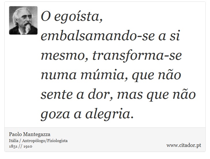 O egoísta, embalsamando-se a si mesmo, transforma-se numa múmia, que não sente a dor, mas que não goza a alegria. - Paolo Mantegazza - Frases