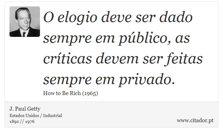 O elogio deve ser dado sempre em público, as críticas devem ser feitas sempre em privado. - J. Paul Getty - Frases