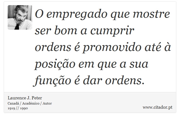 O empregado que mostre ser bom a cumprir ordens é promovido até à posição em que a sua função é dar ordens. - Laurence J. Peter - Frases