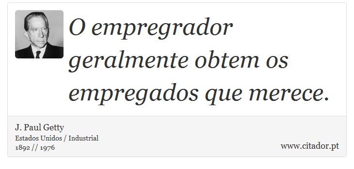 O empregrador geralmente obtem os empregados que merece. - J. Paul Getty - Frases