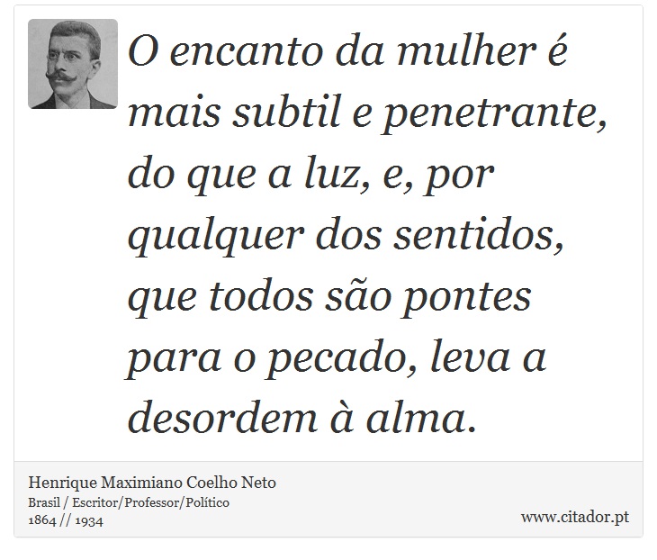 O encanto da mulher é mais subtil e penetrante, do que a luz, e, por qualquer dos sentidos, que todos são pontes para o pecado, leva a desordem à alma. - Henrique Maximiano Coelho Neto - Frases