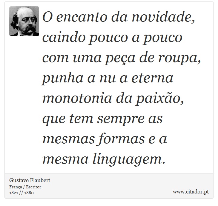 O encanto da novidade, caindo pouco a pouco com uma peça de roupa, punha a nu a eterna monotonia da paixão, que tem sempre as mesmas formas e a mesma linguagem. - Gustave Flaubert - Frases