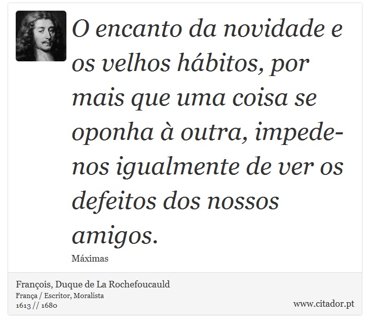 O encanto da novidade e os velhos hábitos, por mais que uma coisa se oponha à outra, impede-nos igualmente de ver os defeitos dos nossos amigos. - François, Duque de La Rochefoucauld - Frases